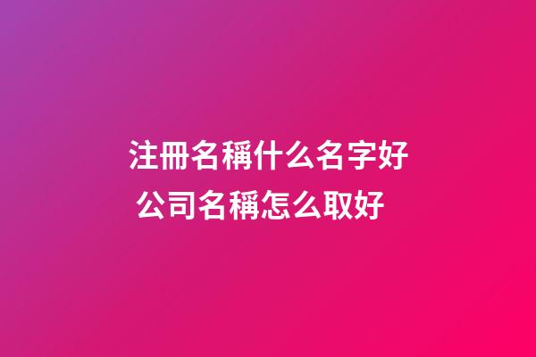 注冊名稱什么名字好 公司名稱怎么取好-第1張-公司起名-玄機派